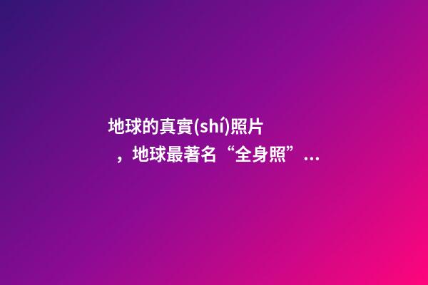 地球的真實(shí)照片，地球最著名“全身照”今天50歲-第1張-觀點(diǎn)-玄機(jī)派